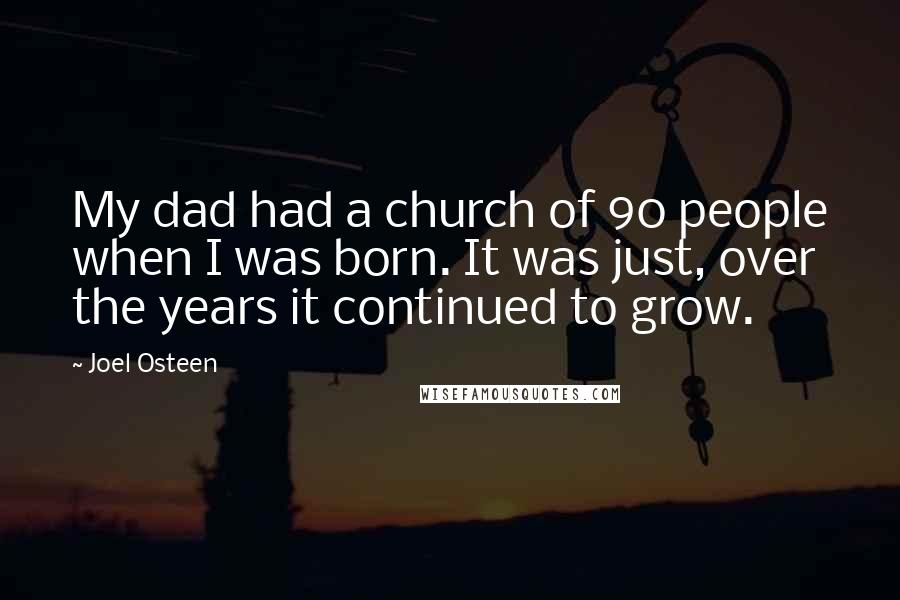 Joel Osteen Quotes: My dad had a church of 90 people when I was born. It was just, over the years it continued to grow.