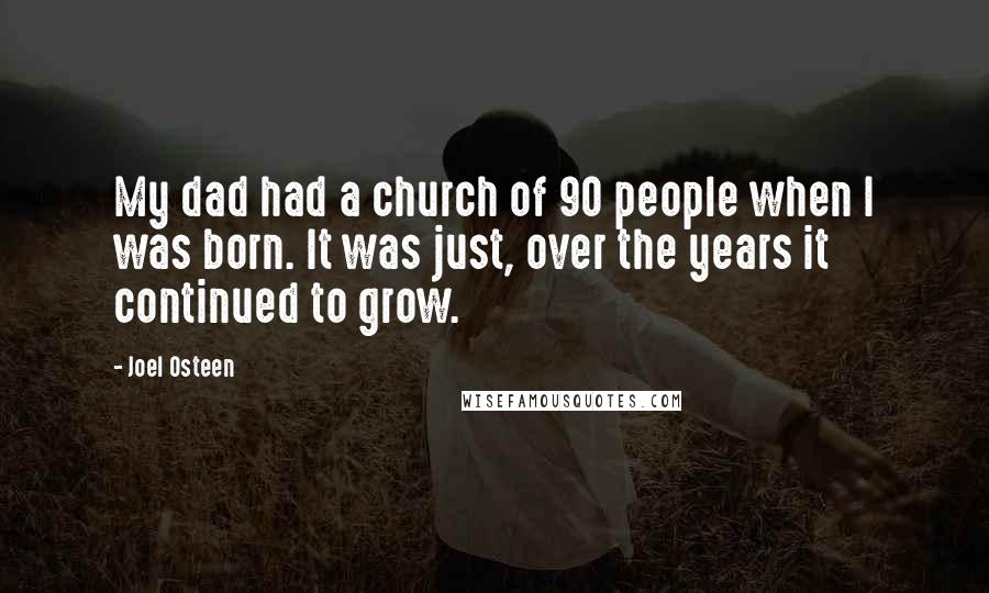 Joel Osteen Quotes: My dad had a church of 90 people when I was born. It was just, over the years it continued to grow.