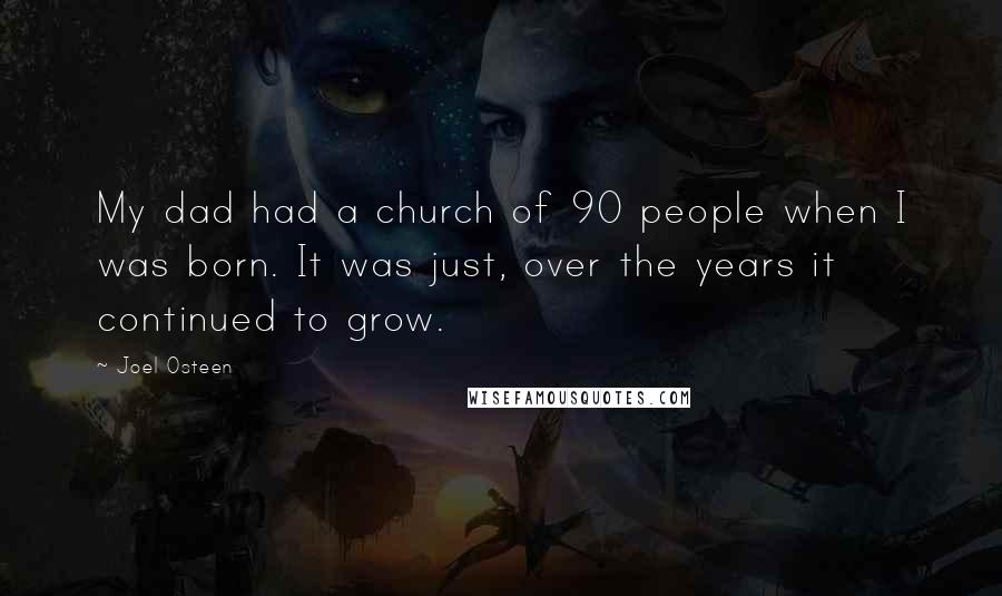 Joel Osteen Quotes: My dad had a church of 90 people when I was born. It was just, over the years it continued to grow.