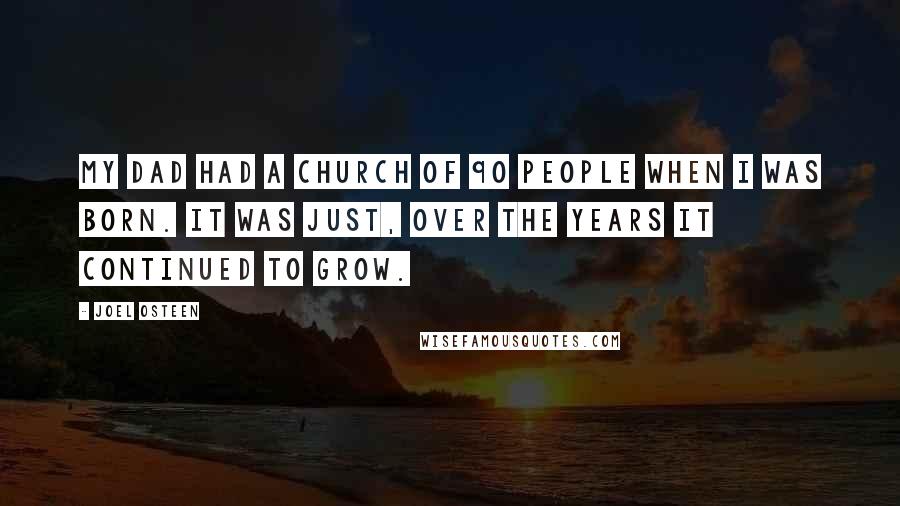 Joel Osteen Quotes: My dad had a church of 90 people when I was born. It was just, over the years it continued to grow.