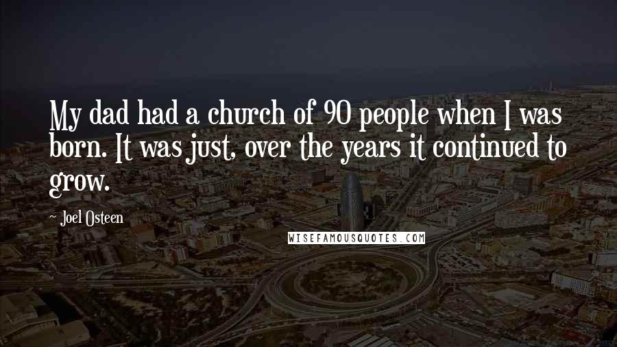 Joel Osteen Quotes: My dad had a church of 90 people when I was born. It was just, over the years it continued to grow.