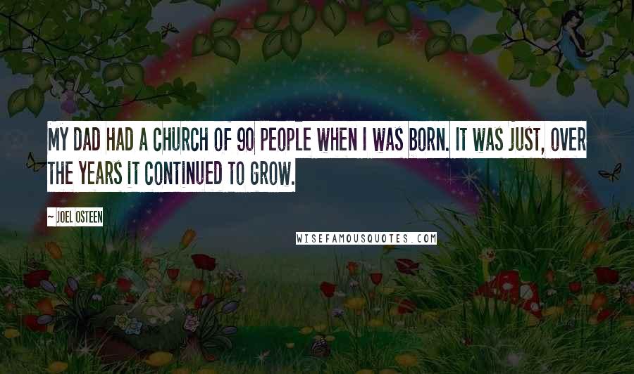 Joel Osteen Quotes: My dad had a church of 90 people when I was born. It was just, over the years it continued to grow.