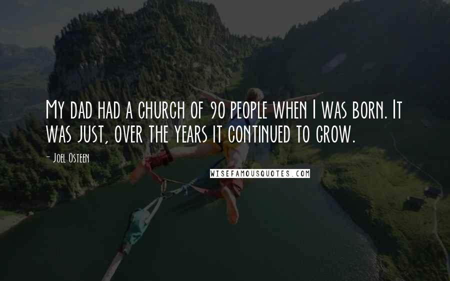 Joel Osteen Quotes: My dad had a church of 90 people when I was born. It was just, over the years it continued to grow.