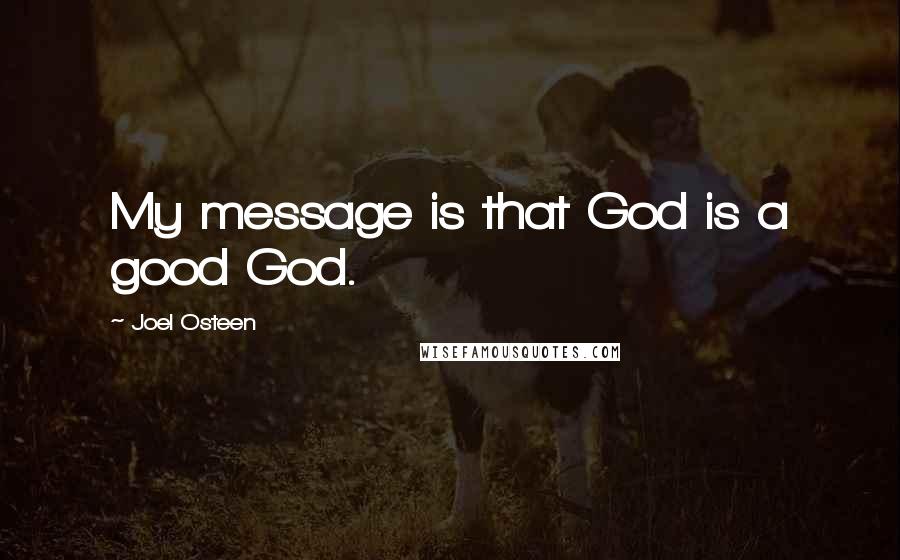 Joel Osteen Quotes: My message is that God is a good God.
