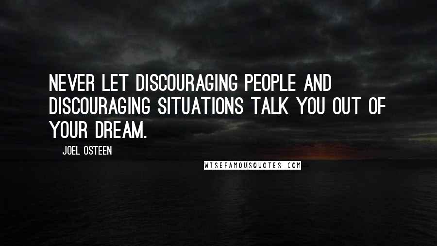 Joel Osteen Quotes: Never let discouraging people and discouraging situations talk you out of your dream.