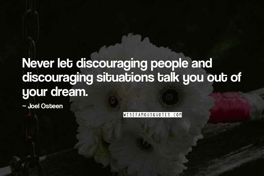 Joel Osteen Quotes: Never let discouraging people and discouraging situations talk you out of your dream.