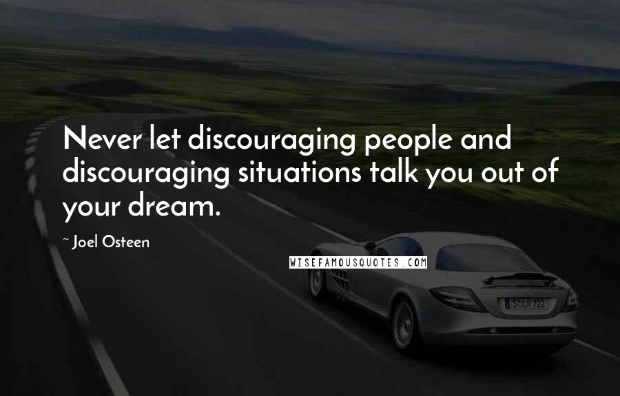 Joel Osteen Quotes: Never let discouraging people and discouraging situations talk you out of your dream.
