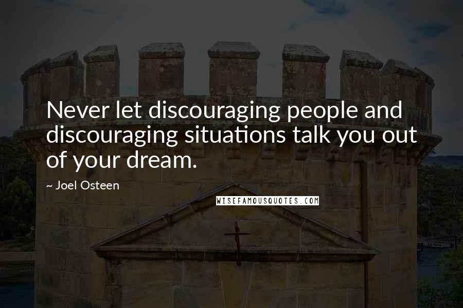 Joel Osteen Quotes: Never let discouraging people and discouraging situations talk you out of your dream.