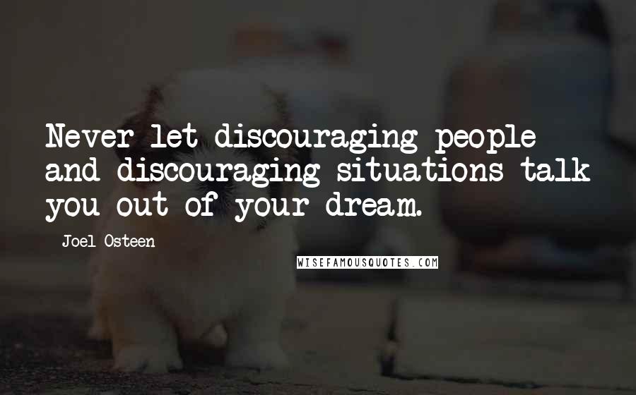 Joel Osteen Quotes: Never let discouraging people and discouraging situations talk you out of your dream.