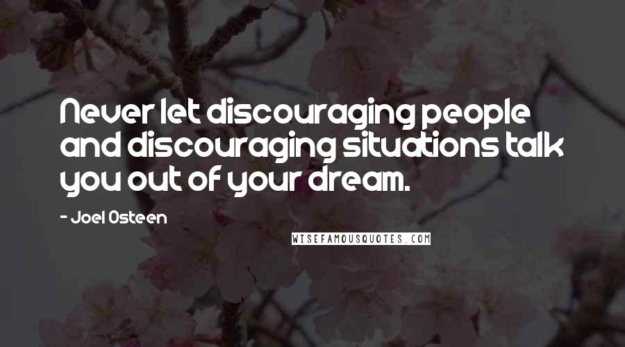 Joel Osteen Quotes: Never let discouraging people and discouraging situations talk you out of your dream.