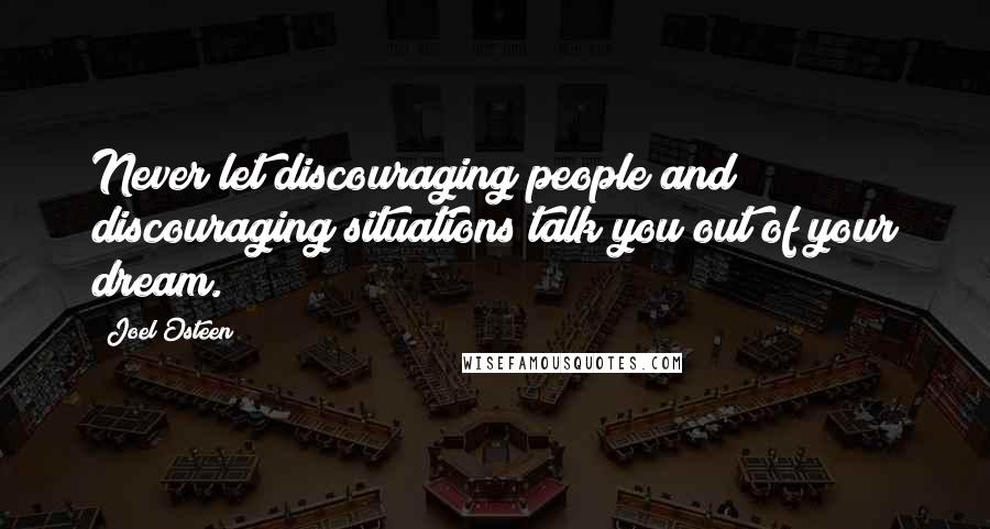 Joel Osteen Quotes: Never let discouraging people and discouraging situations talk you out of your dream.