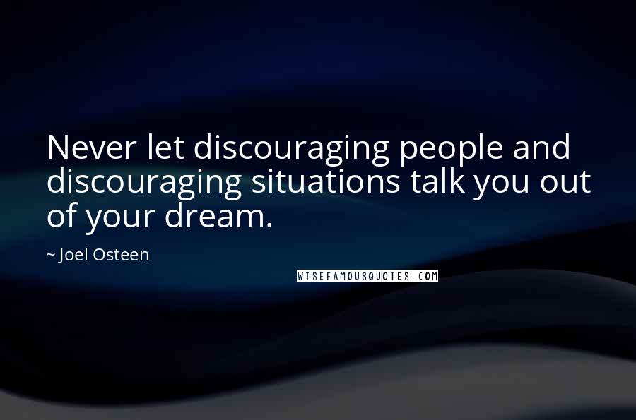 Joel Osteen Quotes: Never let discouraging people and discouraging situations talk you out of your dream.
