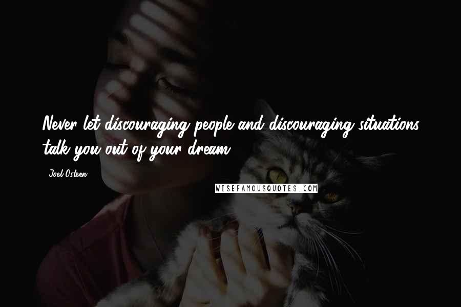 Joel Osteen Quotes: Never let discouraging people and discouraging situations talk you out of your dream.