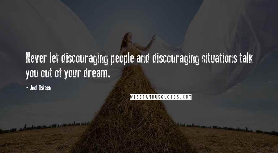 Joel Osteen Quotes: Never let discouraging people and discouraging situations talk you out of your dream.