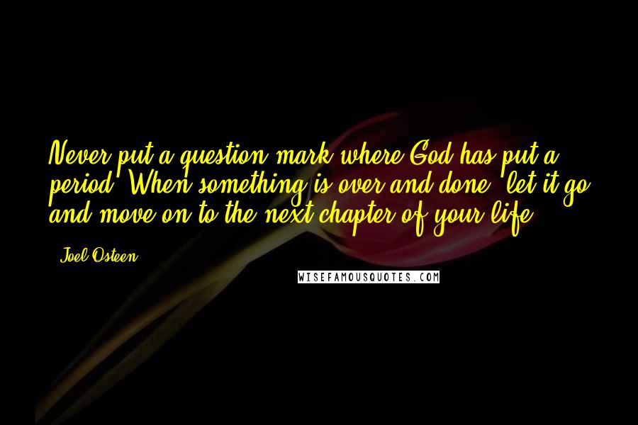 Joel Osteen Quotes: Never put a question mark where God has put a period. When something is over and done, let it go and move on to the next chapter of your life.