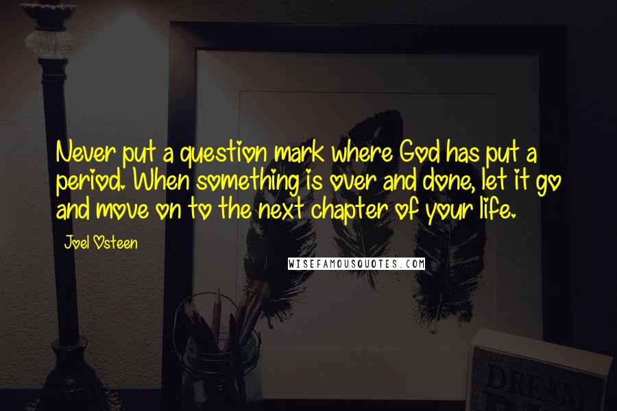 Joel Osteen Quotes: Never put a question mark where God has put a period. When something is over and done, let it go and move on to the next chapter of your life.