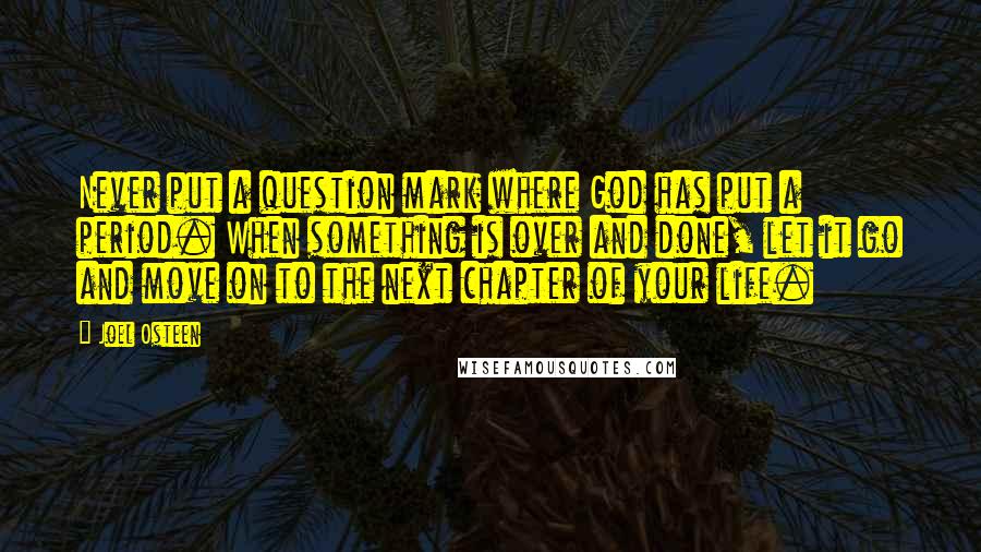 Joel Osteen Quotes: Never put a question mark where God has put a period. When something is over and done, let it go and move on to the next chapter of your life.