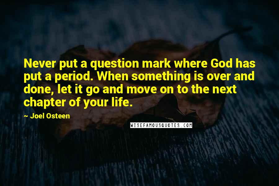 Joel Osteen Quotes: Never put a question mark where God has put a period. When something is over and done, let it go and move on to the next chapter of your life.