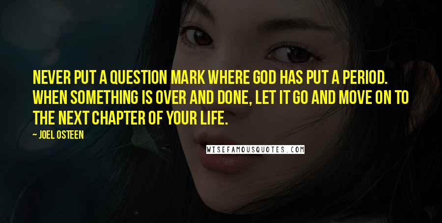 Joel Osteen Quotes: Never put a question mark where God has put a period. When something is over and done, let it go and move on to the next chapter of your life.