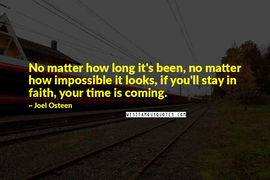 Joel Osteen Quotes: No matter how long it's been, no matter how impossible it looks, if you'll stay in faith, your time is coming.