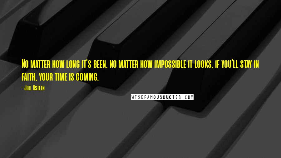 Joel Osteen Quotes: No matter how long it's been, no matter how impossible it looks, if you'll stay in faith, your time is coming.