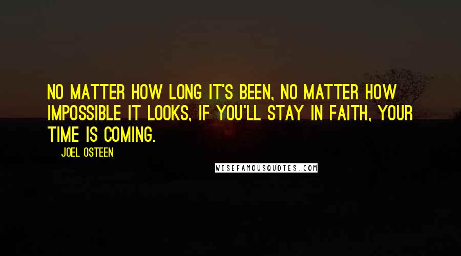 Joel Osteen Quotes: No matter how long it's been, no matter how impossible it looks, if you'll stay in faith, your time is coming.