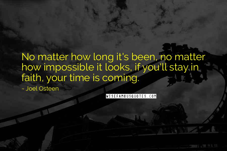 Joel Osteen Quotes: No matter how long it's been, no matter how impossible it looks, if you'll stay in faith, your time is coming.