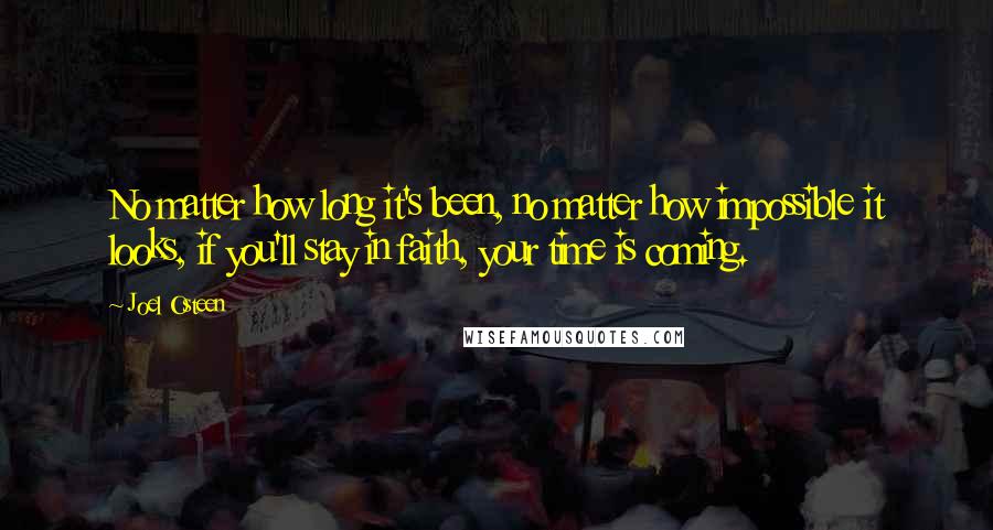 Joel Osteen Quotes: No matter how long it's been, no matter how impossible it looks, if you'll stay in faith, your time is coming.