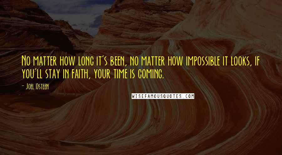 Joel Osteen Quotes: No matter how long it's been, no matter how impossible it looks, if you'll stay in faith, your time is coming.