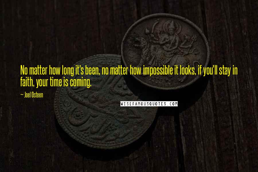 Joel Osteen Quotes: No matter how long it's been, no matter how impossible it looks, if you'll stay in faith, your time is coming.