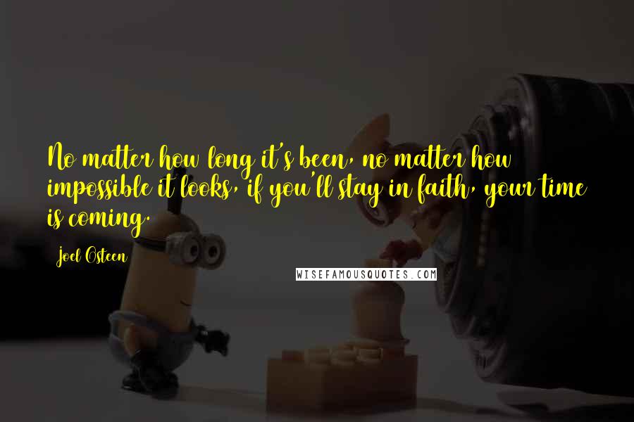 Joel Osteen Quotes: No matter how long it's been, no matter how impossible it looks, if you'll stay in faith, your time is coming.