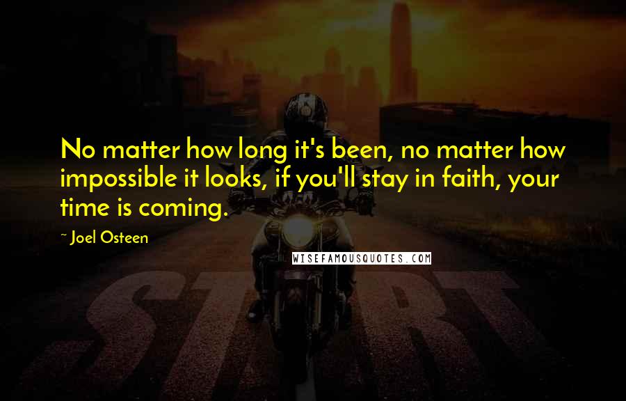 Joel Osteen Quotes: No matter how long it's been, no matter how impossible it looks, if you'll stay in faith, your time is coming.