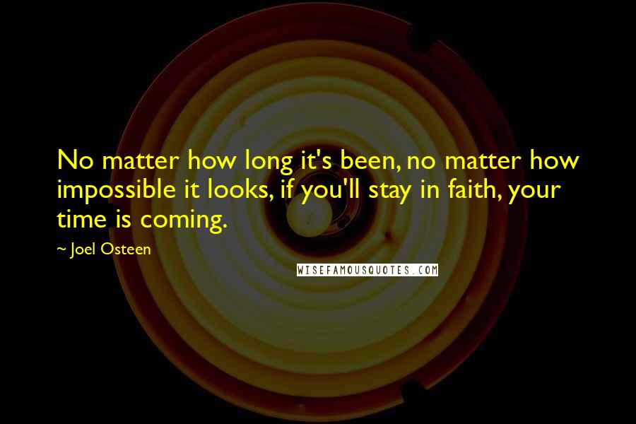 Joel Osteen Quotes: No matter how long it's been, no matter how impossible it looks, if you'll stay in faith, your time is coming.