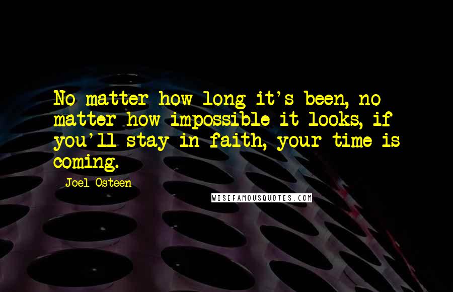 Joel Osteen Quotes: No matter how long it's been, no matter how impossible it looks, if you'll stay in faith, your time is coming.