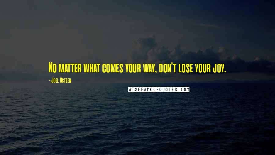 Joel Osteen Quotes: No matter what comes your way, don't lose your joy.