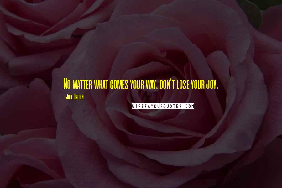 Joel Osteen Quotes: No matter what comes your way, don't lose your joy.