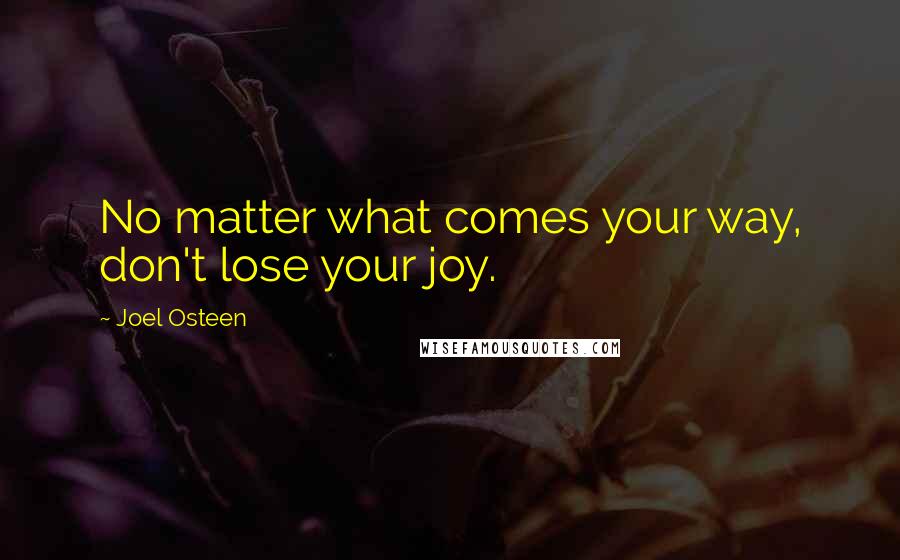 Joel Osteen Quotes: No matter what comes your way, don't lose your joy.
