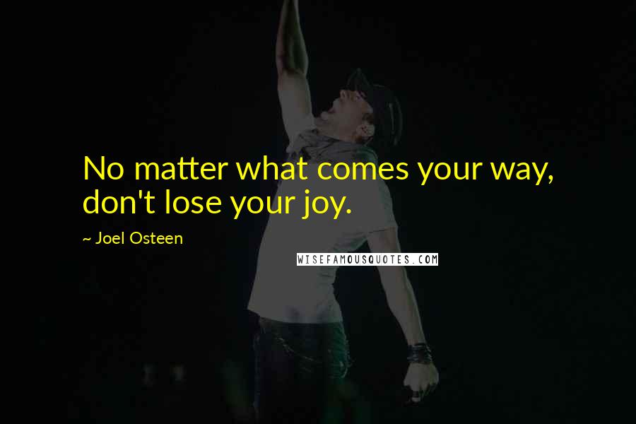 Joel Osteen Quotes: No matter what comes your way, don't lose your joy.