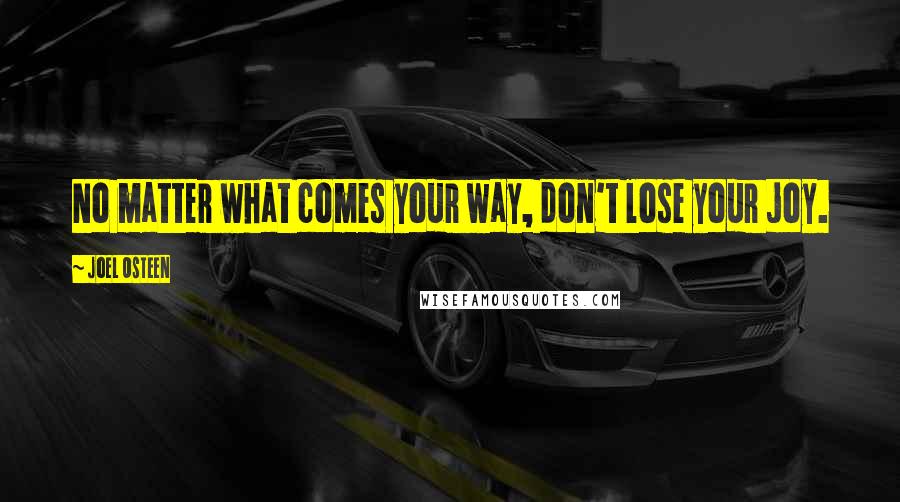 Joel Osteen Quotes: No matter what comes your way, don't lose your joy.