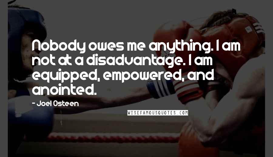 Joel Osteen Quotes: Nobody owes me anything. I am not at a disadvantage. I am equipped, empowered, and anointed.