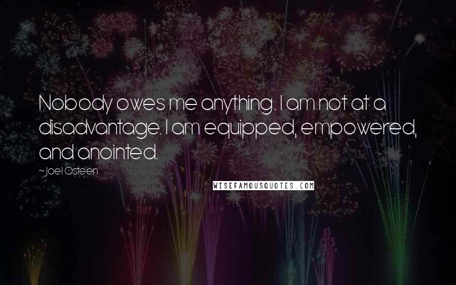 Joel Osteen Quotes: Nobody owes me anything. I am not at a disadvantage. I am equipped, empowered, and anointed.