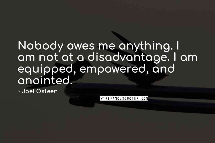 Joel Osteen Quotes: Nobody owes me anything. I am not at a disadvantage. I am equipped, empowered, and anointed.