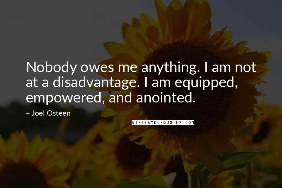 Joel Osteen Quotes: Nobody owes me anything. I am not at a disadvantage. I am equipped, empowered, and anointed.