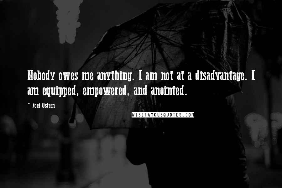 Joel Osteen Quotes: Nobody owes me anything. I am not at a disadvantage. I am equipped, empowered, and anointed.