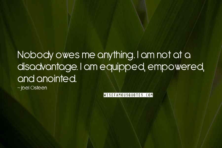 Joel Osteen Quotes: Nobody owes me anything. I am not at a disadvantage. I am equipped, empowered, and anointed.