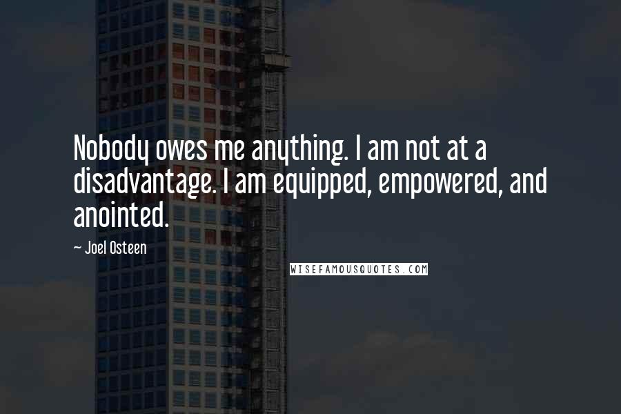 Joel Osteen Quotes: Nobody owes me anything. I am not at a disadvantage. I am equipped, empowered, and anointed.
