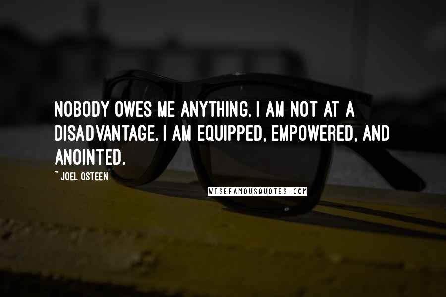 Joel Osteen Quotes: Nobody owes me anything. I am not at a disadvantage. I am equipped, empowered, and anointed.