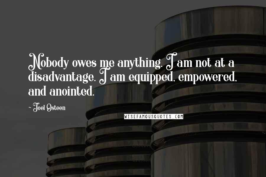 Joel Osteen Quotes: Nobody owes me anything. I am not at a disadvantage. I am equipped, empowered, and anointed.
