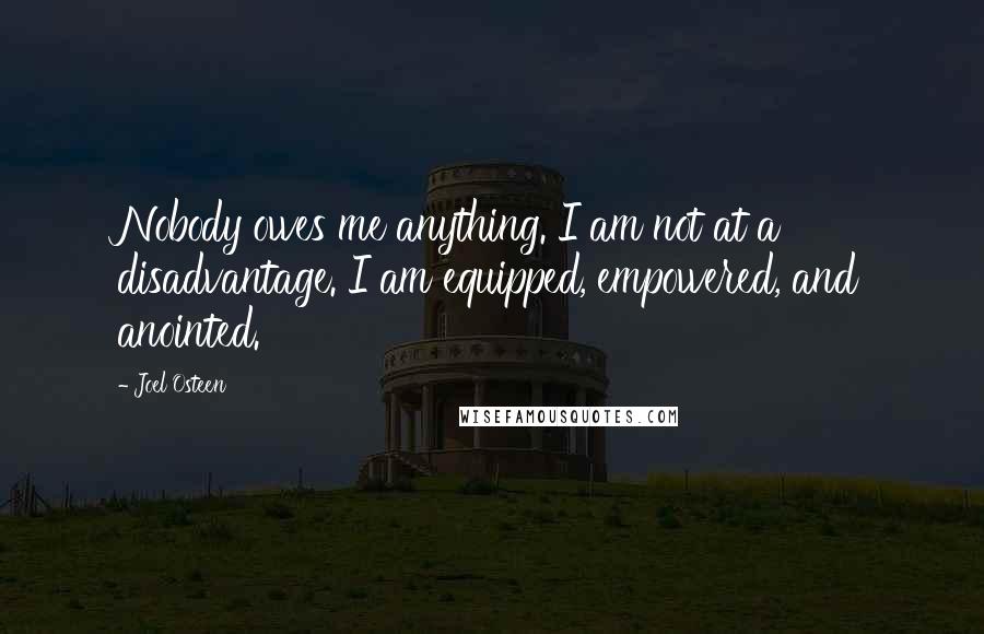 Joel Osteen Quotes: Nobody owes me anything. I am not at a disadvantage. I am equipped, empowered, and anointed.