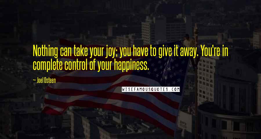 Joel Osteen Quotes: Nothing can take your joy; you have to give it away. You're in complete control of your happiness.